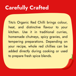 Tito’s Organic red chilli powder for adding colour, heat, and distinctive flavour to curries, chutneys, gravies, and tadka.